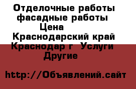 Отделочные работы, фасадные работы › Цена ­ 200 - Краснодарский край, Краснодар г. Услуги » Другие   